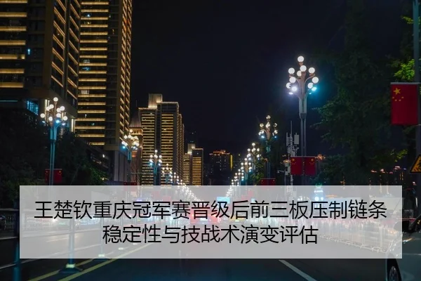 王楚钦重庆冠军赛晋级后前三板压制链条稳定性与技战术演变评估
