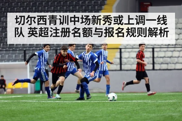 切尔西青训中场新秀或上调一线队 英超注册名额与报名规则解析