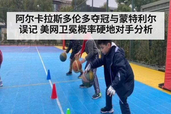 阿尔卡拉斯多伦多夺冠与蒙特利尔误记 美网卫冕概率硬地对手分析