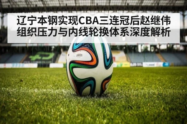 辽宁本钢实现CBA三连冠后赵继伟组织压力与内线轮换体系深度解析